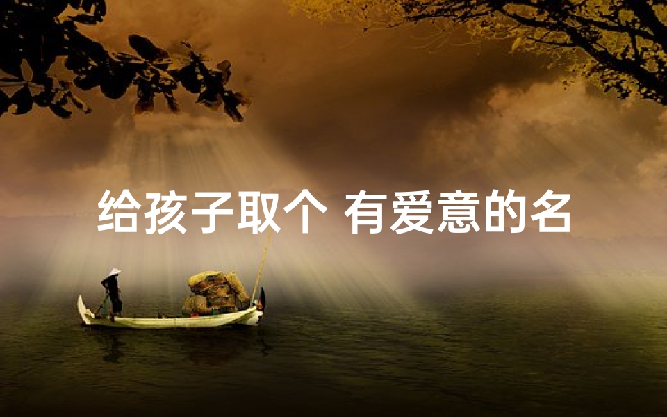 给孩子取个 有爱意的名字—《有爱小孩，如何起名彰显温馨》
