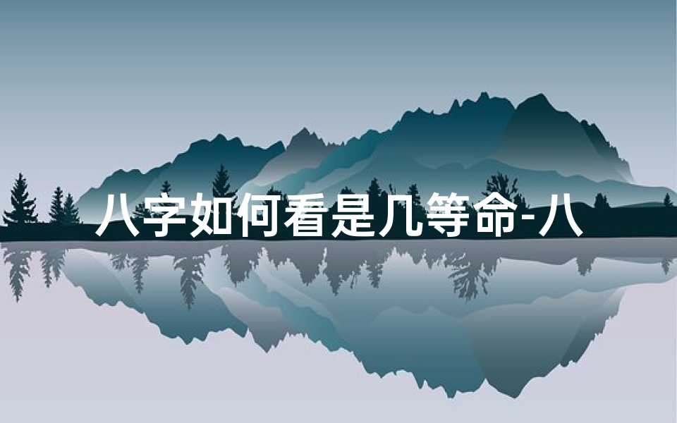 八字如何看是几等命-八字揭秘:如何判断八字命格等级