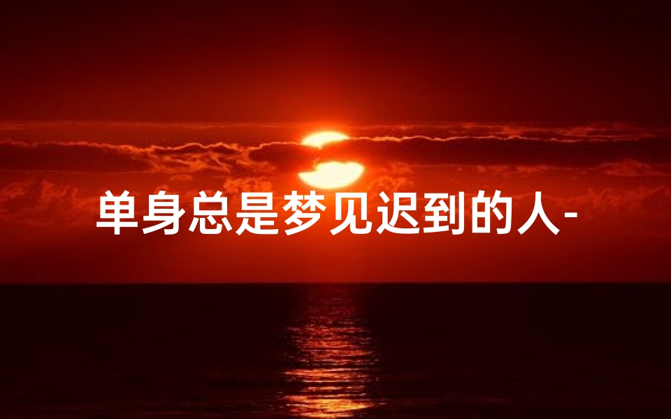 单身总是梦见迟到的人-梦里总是迟到