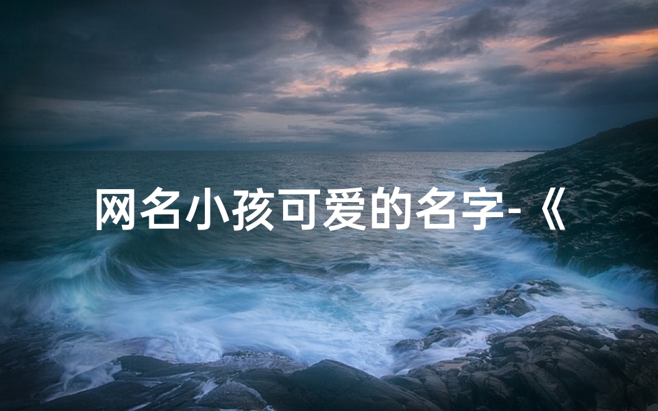 网名小孩可爱的名字-《网名小孩:可爱萌动,名字中的小确幸》