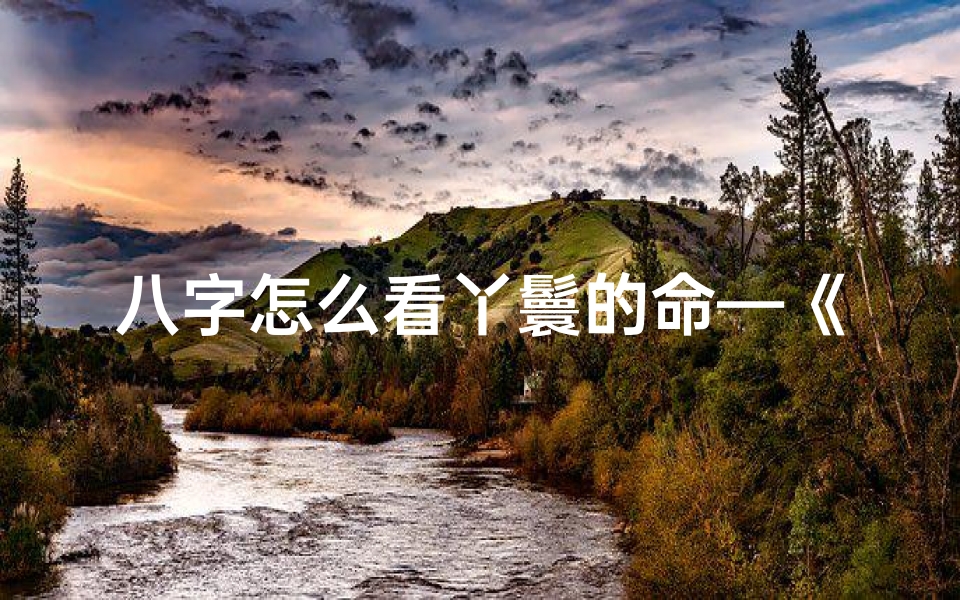 八字怎么看丫鬟的命—《八字揭秘:如何从八字看丫鬟命运》