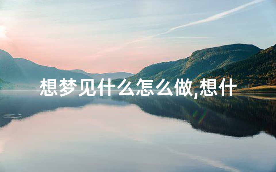 想梦见什么怎么做,想什么梦见什么怎么说