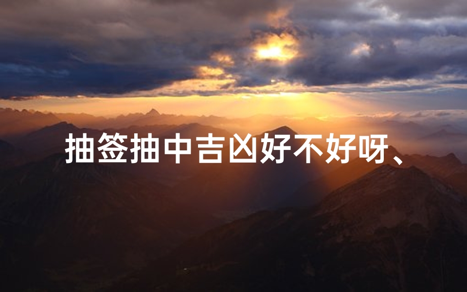 抽签抽中吉凶好不好呀、抽签吉凶:好运还是霉运?