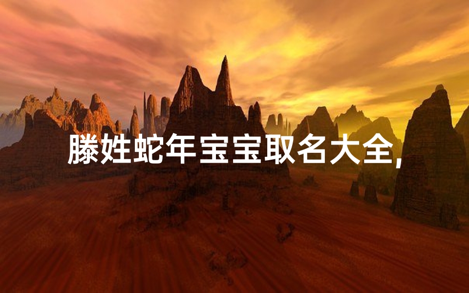 滕姓蛇年宝宝取名大全,《滕姓蛇年宝宝取名大全:寓意吉祥好名字推荐》
