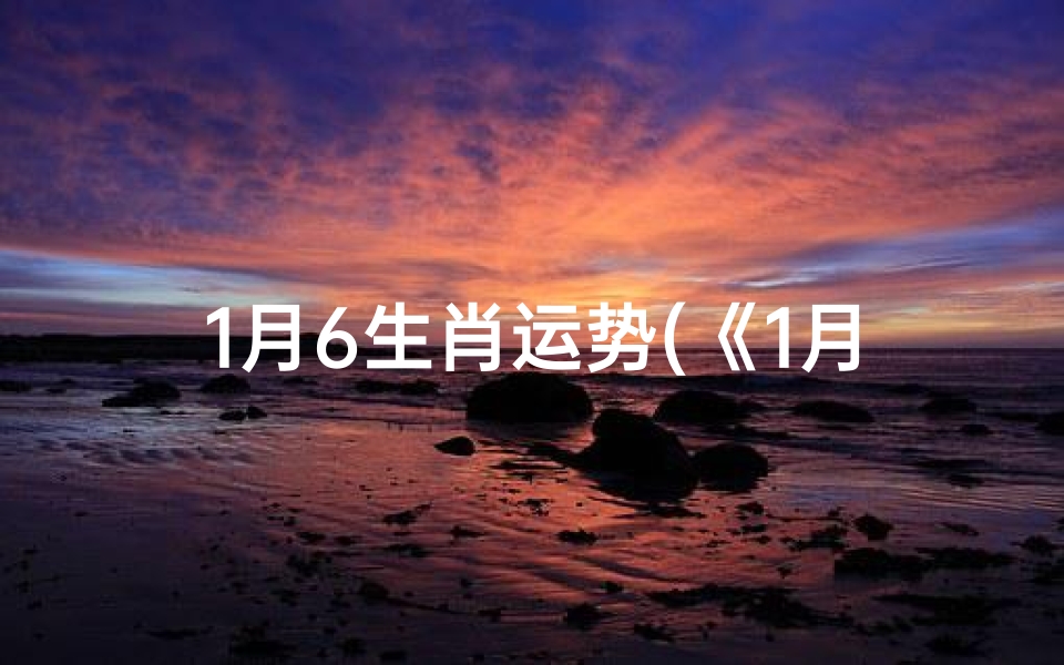 1月6生肖运势(《1月生肖运势揭秘:运势起伏谁主沉浮》)