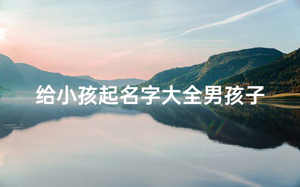 给小孩起名字大全男孩子(给小男孩儿起名子)