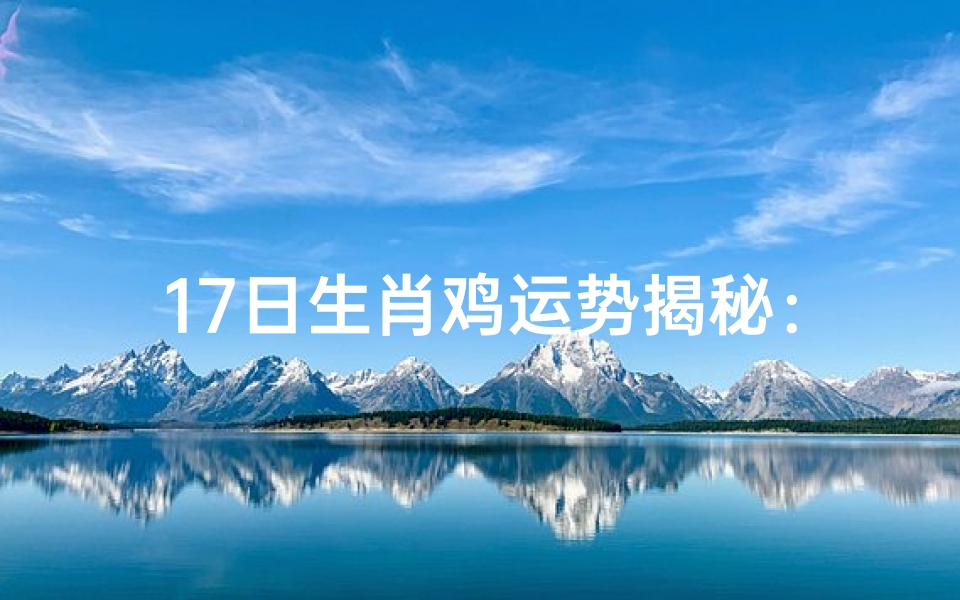 17日生肖鸡运势揭秘:运势如何?