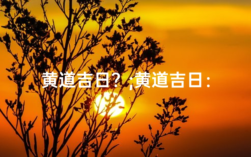 黄道吉日?;黄道吉日:本月最佳良辰吉日揭晓