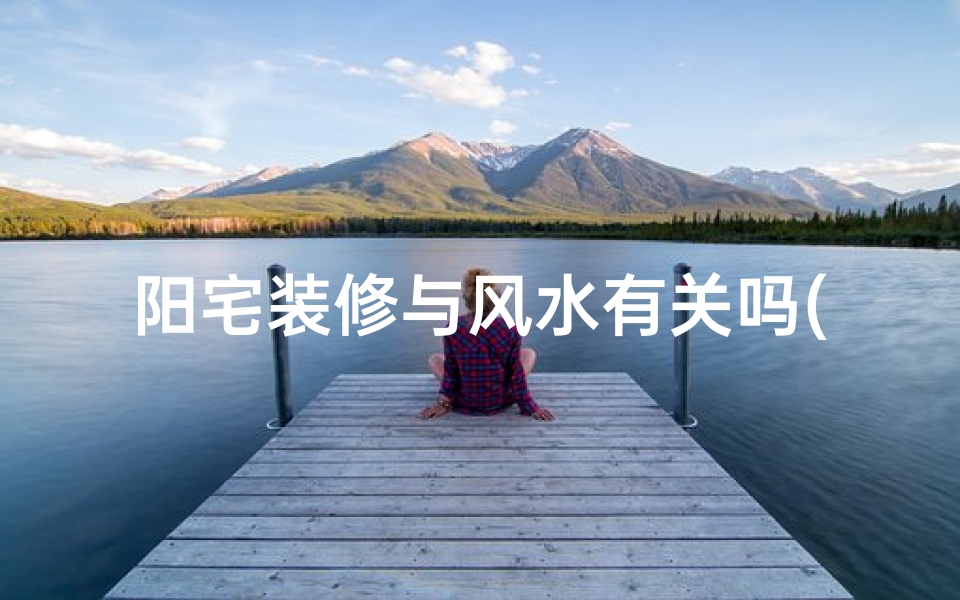 阳宅装修与风水有关吗(阳宅风水的重要性)