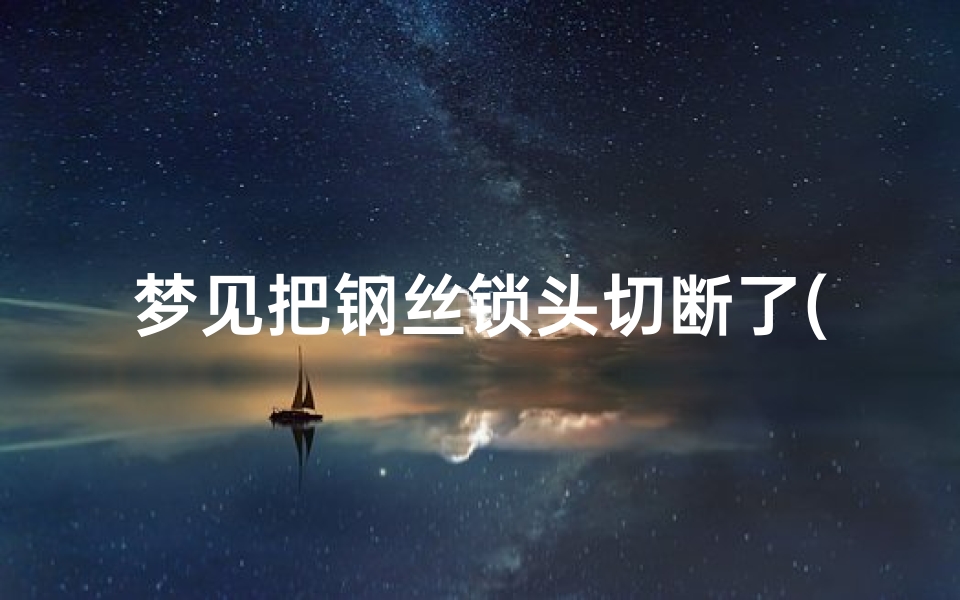 梦见把钢丝锁头切断了(梦见把锁子弄坏了)-优贝算卦网