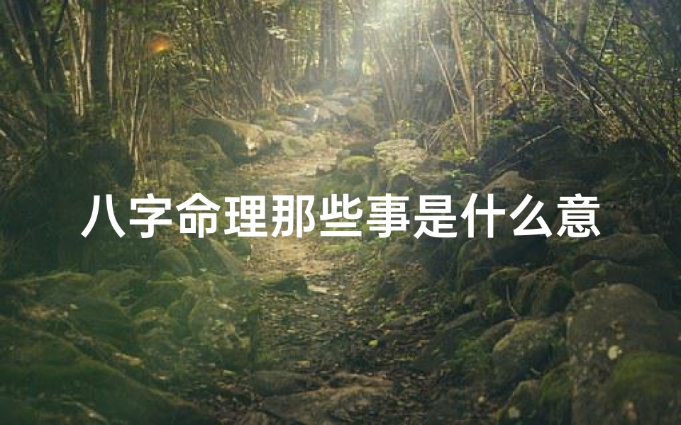 八字命理那些事是什么意思(八字命理揭秘:那些不为人知的事)