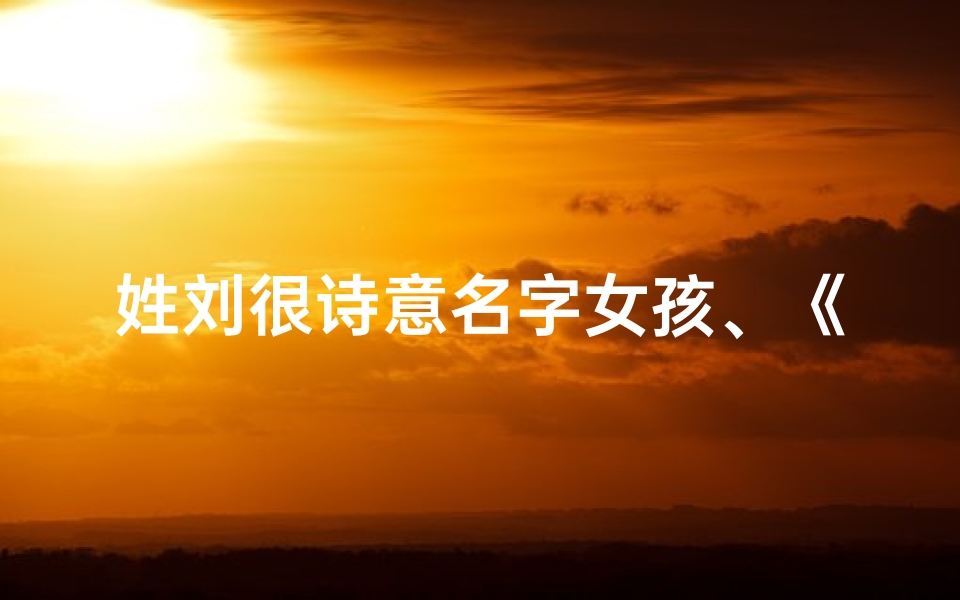 姓刘很诗意名字女孩、《刘姓女宝宝,古韵诗心命名之美》