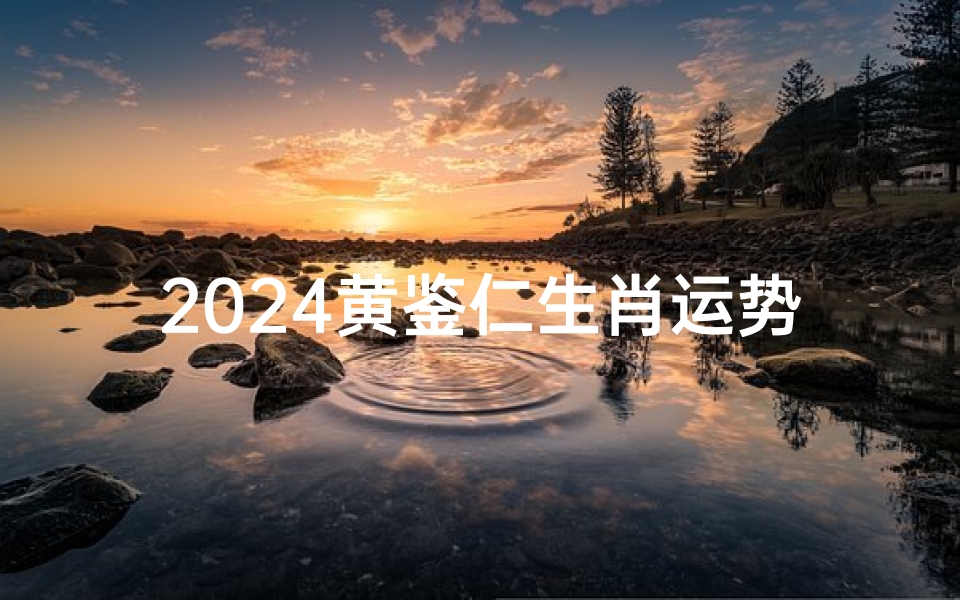2024黄鉴仁生肖运势:财运亨通,事业腾飞