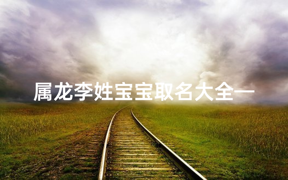 属龙李姓宝宝取名大全—姓李龙宝宝女名字