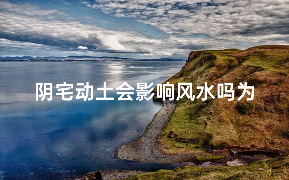 阴宅动土会影响风水吗为什么(阴宅动土风水影响揭秘)