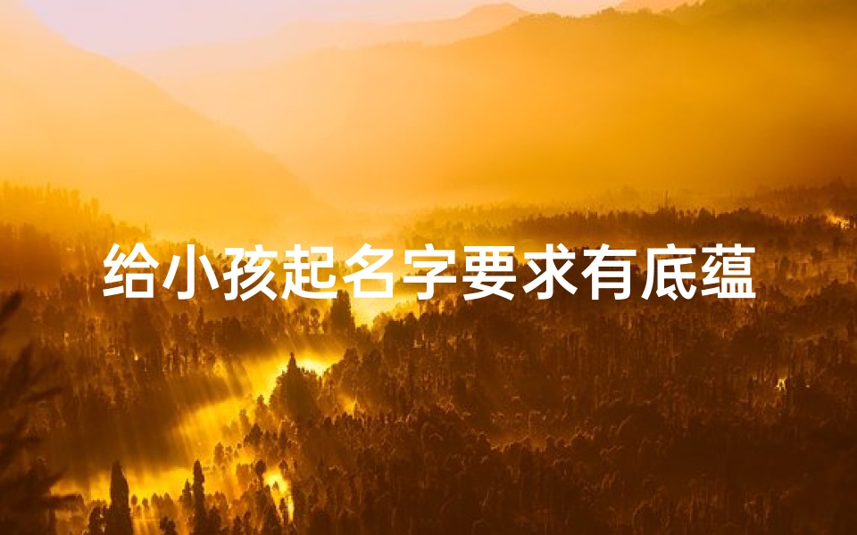 给小孩起名字要求有底蕴-小孩取名要求