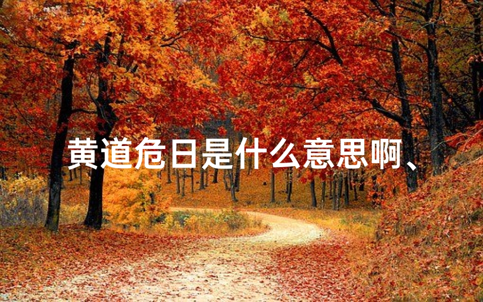黄道危日是什么意思啊、黄道危开日:揭秘是否为黄道吉日