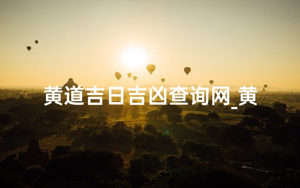 黄道吉日吉凶查询网_黄道吉日吉凶一网打尽,精准查询,助您好运连连