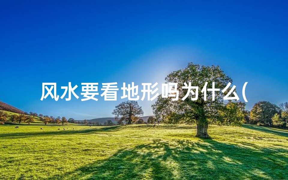 风水要看地形吗为什么(风水选址:地形至关重要,揭秘其奥秘)