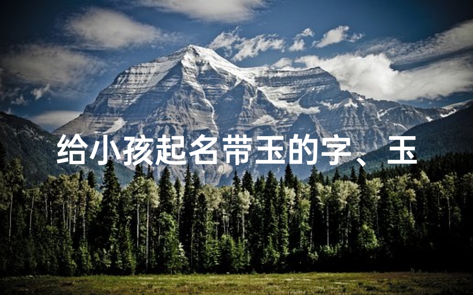 给小孩起名带玉的字、玉润童心:为宝宝挑选寓意美好的名字