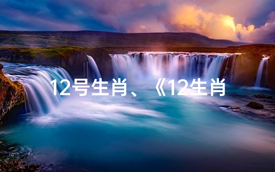 12号生肖、《12生肖特吉运势速查:12日运势揭秘》