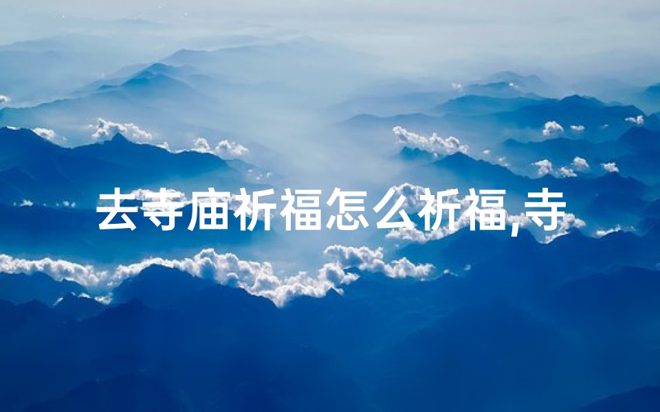 去寺庙祈福怎么祈福,寺庙祈福最灵验的物品盘点