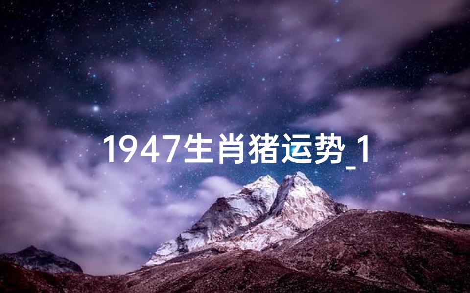 1947生肖猪运势_1947年属猪2022年运程
