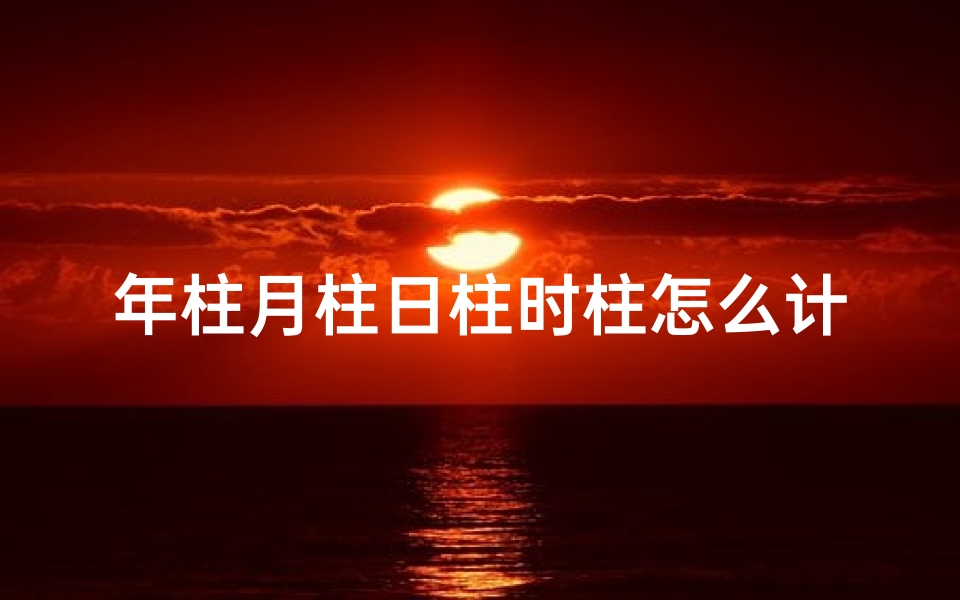 年柱月柱日柱时柱怎么计算,《八字命理:年月日时柱吉凶解析大全》
