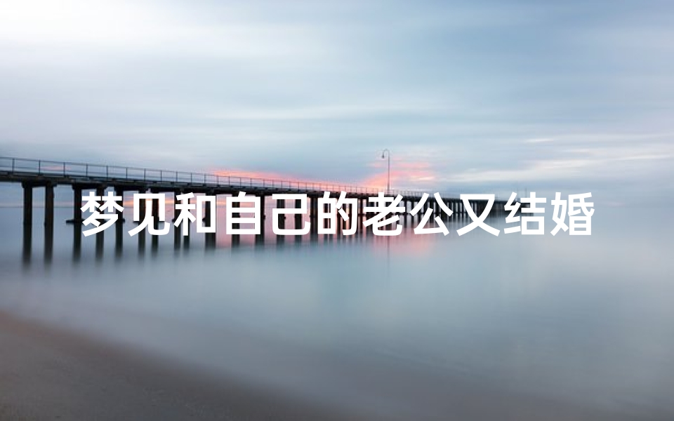 梦见和自己的老公又结婚了好不好—梦到自己和老公又结婚是什么预兆