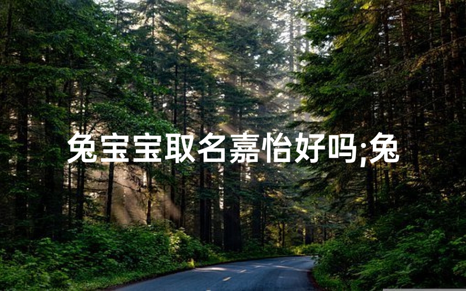 兔宝宝取名嘉怡好吗;兔宝宝取名嘉怡:寓意美好,幸福成长