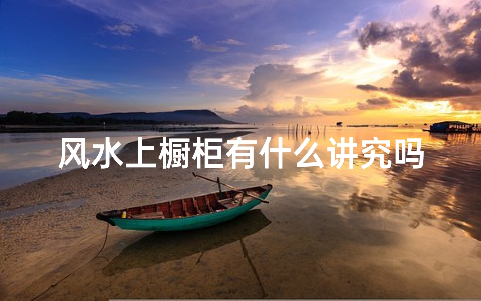 风水上橱柜有什么讲究吗、橱柜朝向风水