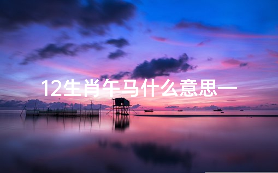 12生肖午马什么意思—《2024午马运势大揭秘：财运、事业、健康全方位解析》