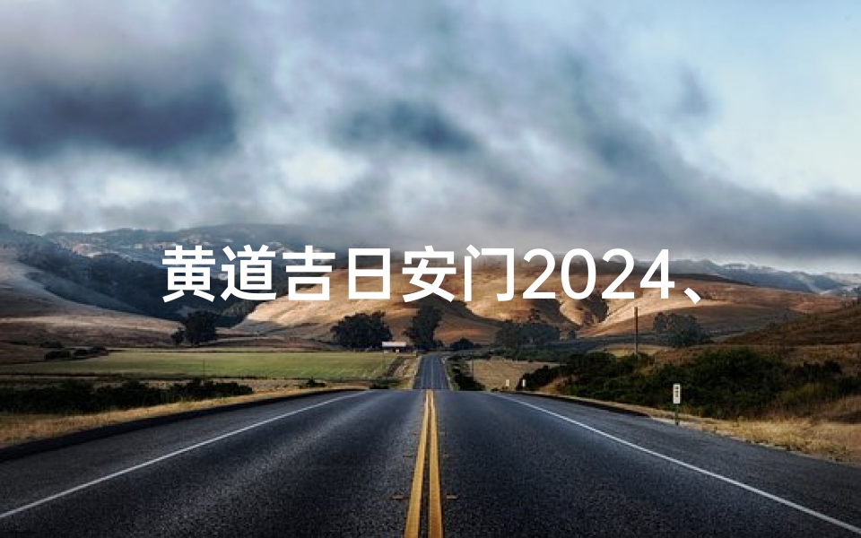 黄道吉日安门2024、2024黄道吉日安门,吉祥如意迎新居
