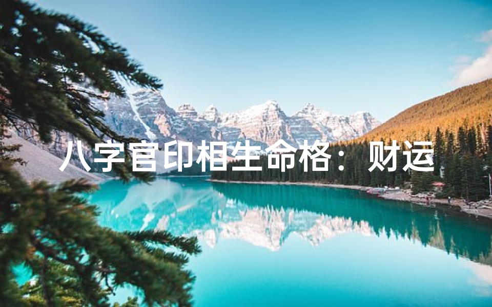 八字官印相生命格:财运亨通的人生奥秘