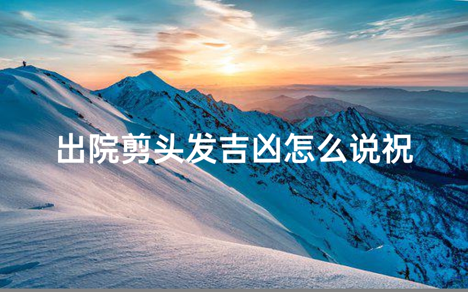 出院剪头发吉凶怎么说祝福语、出院后理发的意义