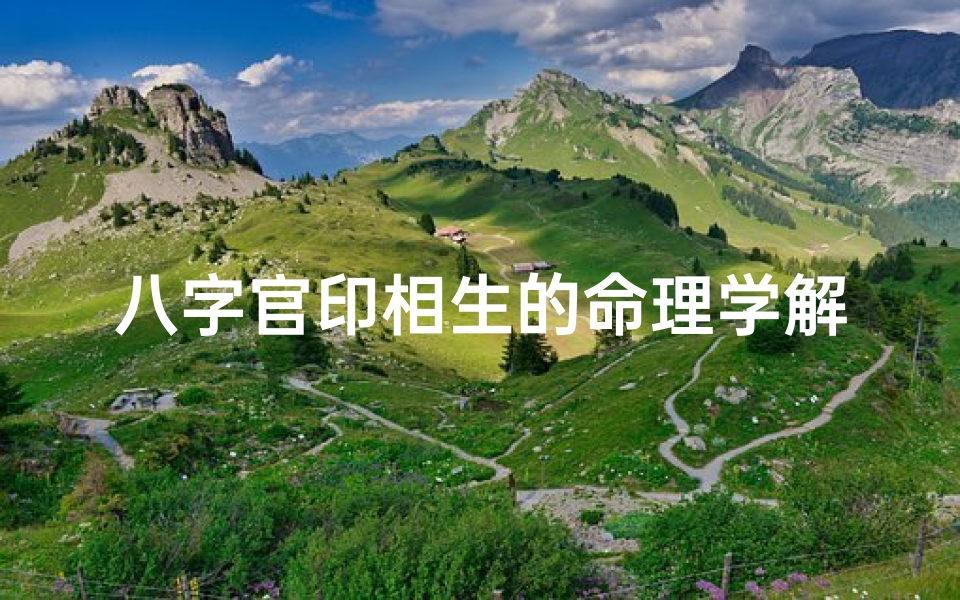 八字官印相生的命理学解析_八字官印相生:揭秘命运中的权力与智慧和谐之道