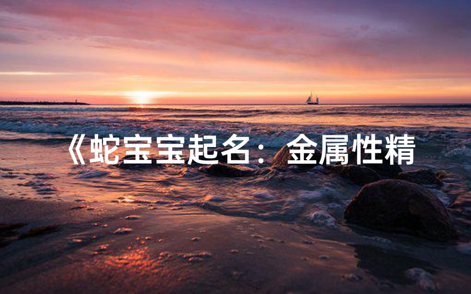 《蛇宝宝起名:金属性精华字,闪耀宝宝名字新篇章》
