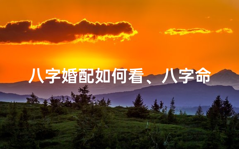 八字婚配如何看、八字命格揭秘:如何通过八字配婚姻看命运