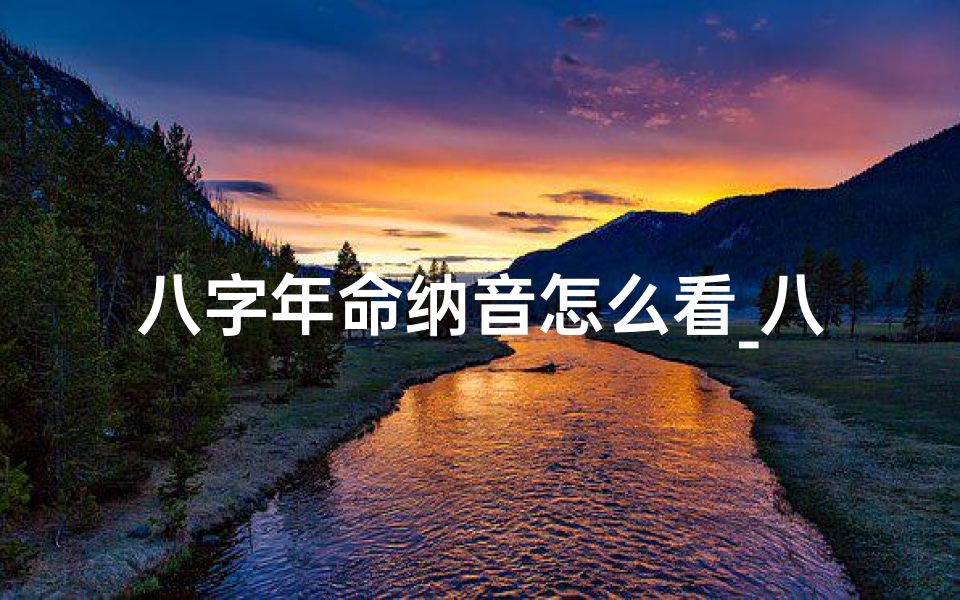 八字年命纳音怎么看_八字年命纳音解读:揭秘命运密码的八字奥秘