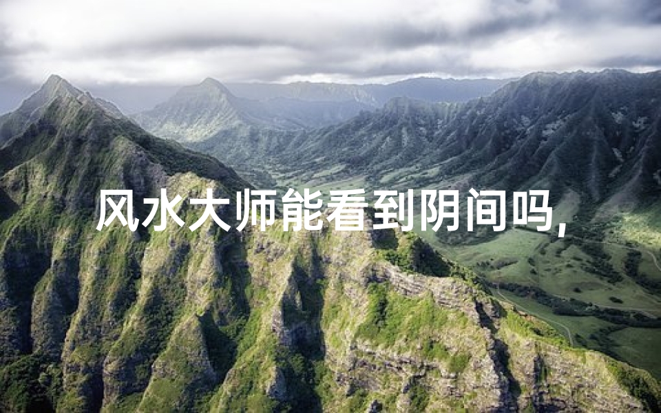 风水大师能看到阴间吗,风水大师揭秘:真能看到阴间?-优贝算卦网