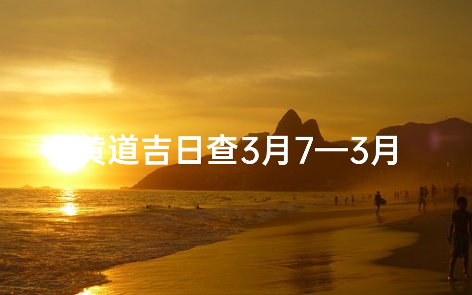 黄道吉日查3月7—3月7号黄历查询-优贝算卦网