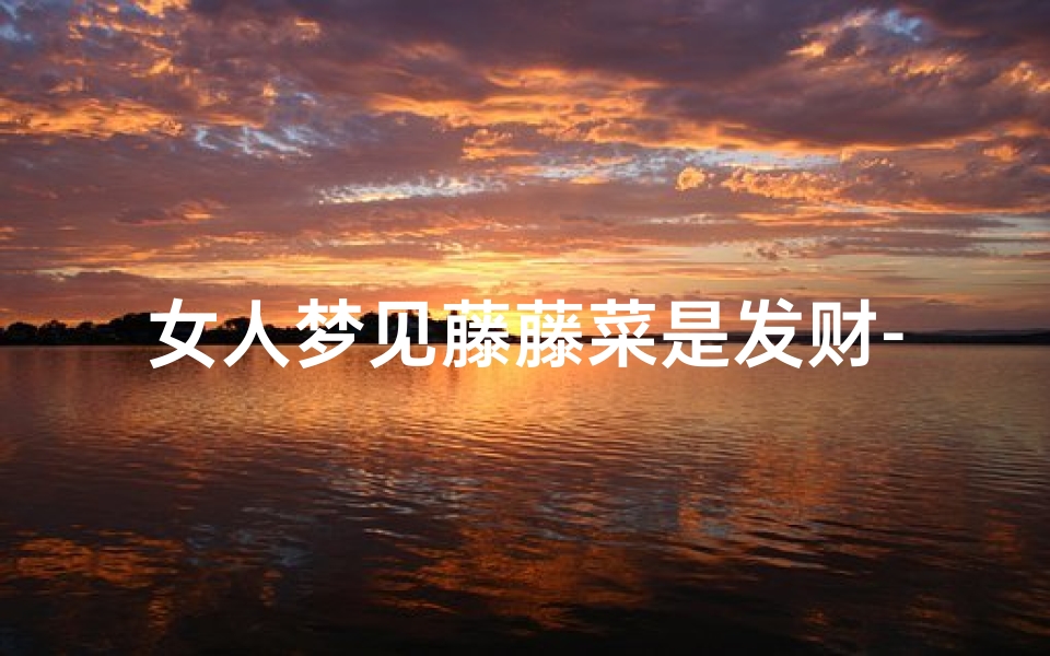 女人梦见藤藤菜是发财-梦见菜藤蔓植物长得很好