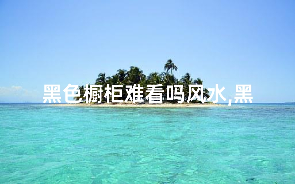 黑色橱柜难看吗风水,黑色橱柜风水之谜：美观与运势的较量
