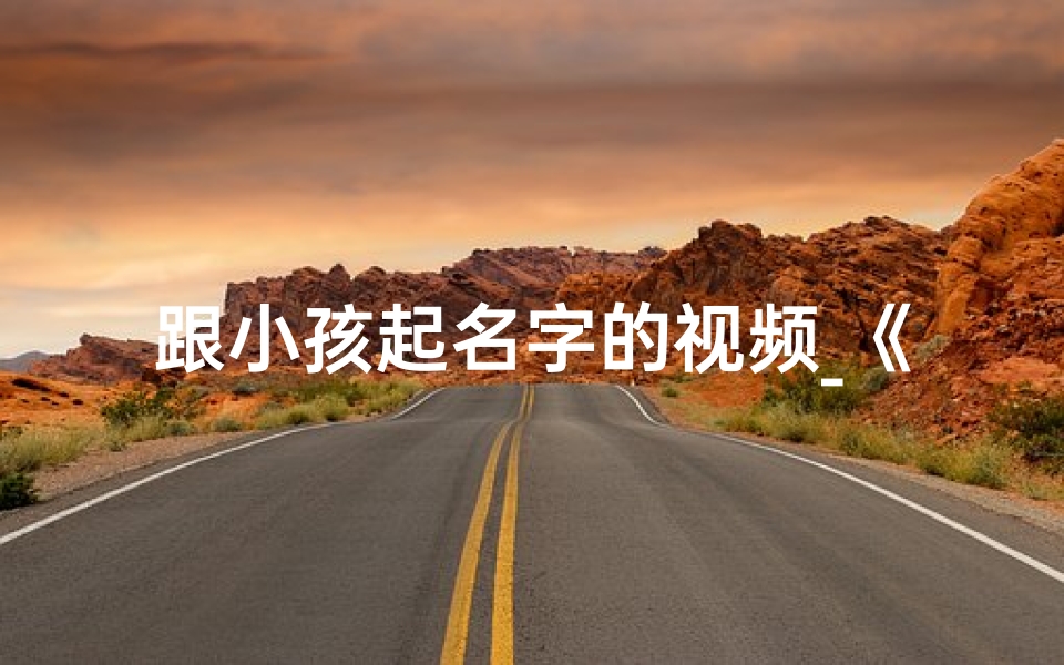 跟小孩起名字的视频_《宝宝起名大揭秘:创意视频教你选好名》-优贝算卦网