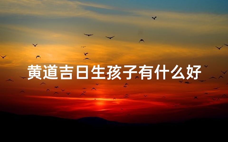 黄道吉日生孩子有什么好;做生黄道吉日