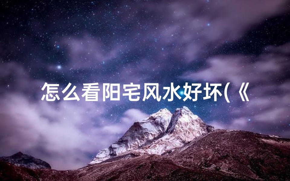怎么看阳宅风水好坏(《精准识破阳宅吉凶,揭秘时辰奥秘》)