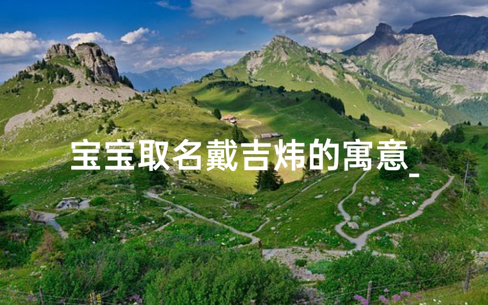 宝宝取名戴吉炜的寓意_《戴吉炜:寓意吉祥,炜煌未来之星》