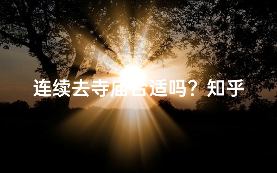 连续去寺庙合适吗?知乎热议解答