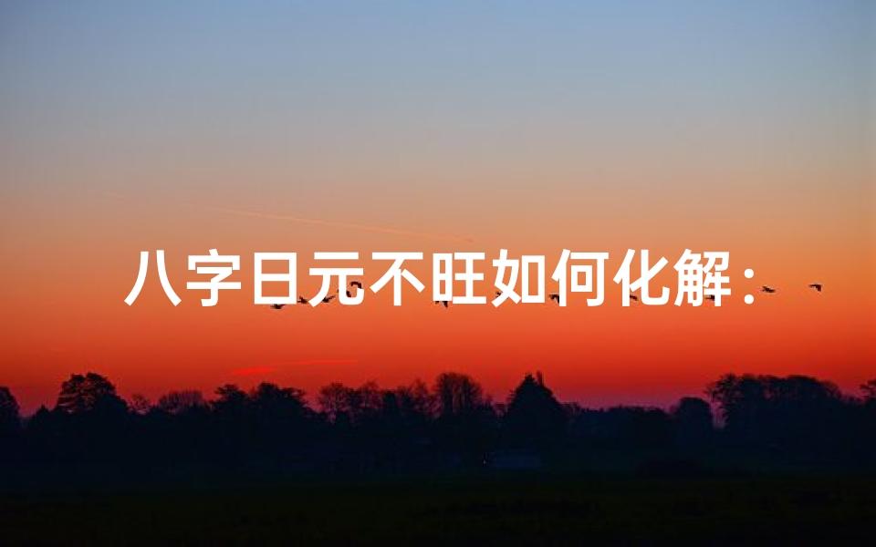 八字日元不旺如何化解:提升运势秘法大公开