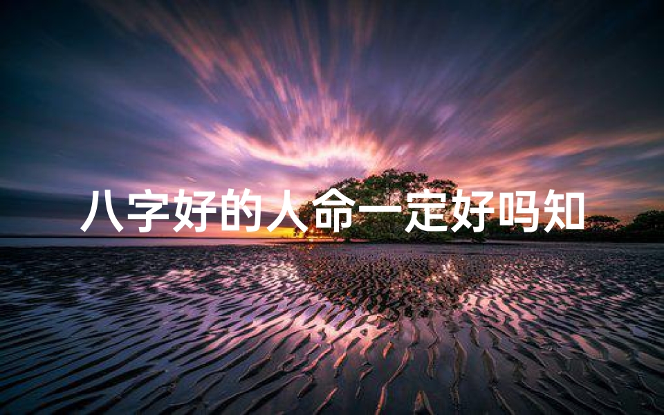 八字好的人命一定好吗知乎-《八字奥秘:揭秘好八字背后的命理智慧》